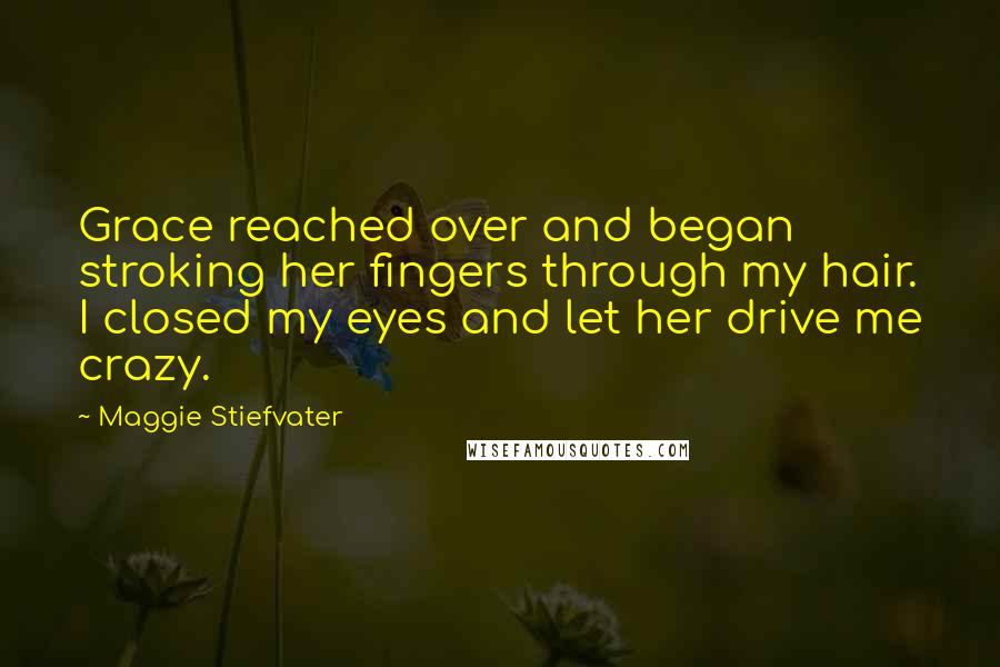 Maggie Stiefvater Quotes: Grace reached over and began stroking her fingers through my hair. I closed my eyes and let her drive me crazy.