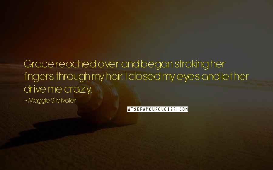 Maggie Stiefvater Quotes: Grace reached over and began stroking her fingers through my hair. I closed my eyes and let her drive me crazy.