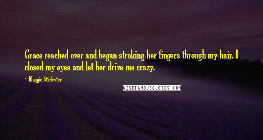 Maggie Stiefvater Quotes: Grace reached over and began stroking her fingers through my hair. I closed my eyes and let her drive me crazy.