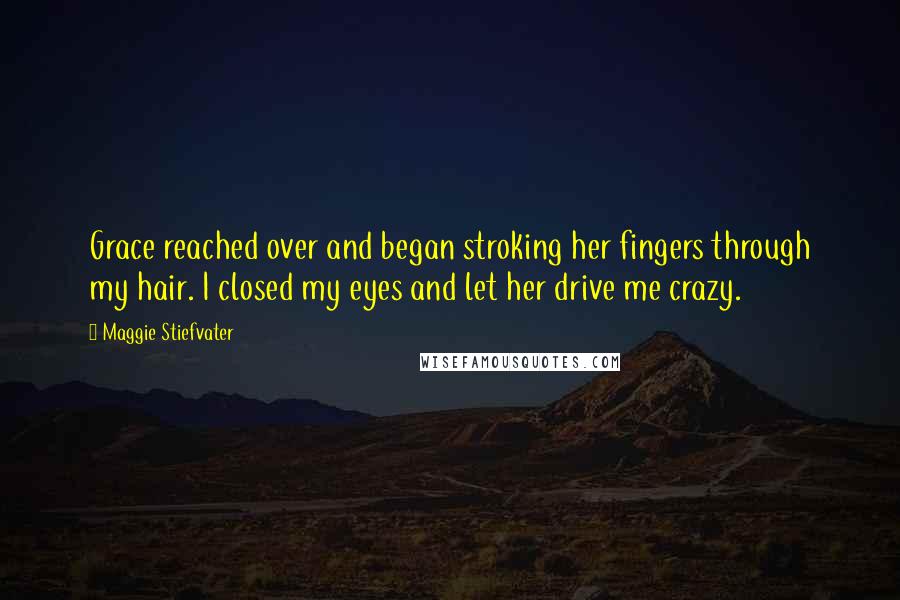 Maggie Stiefvater Quotes: Grace reached over and began stroking her fingers through my hair. I closed my eyes and let her drive me crazy.