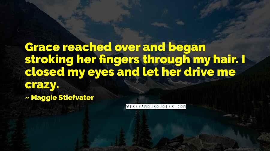 Maggie Stiefvater Quotes: Grace reached over and began stroking her fingers through my hair. I closed my eyes and let her drive me crazy.