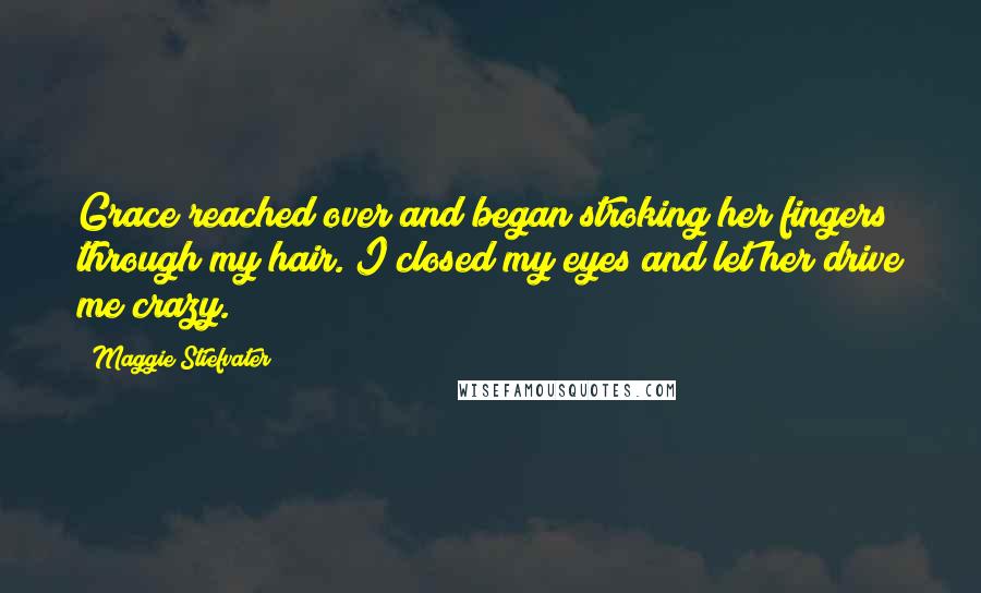 Maggie Stiefvater Quotes: Grace reached over and began stroking her fingers through my hair. I closed my eyes and let her drive me crazy.