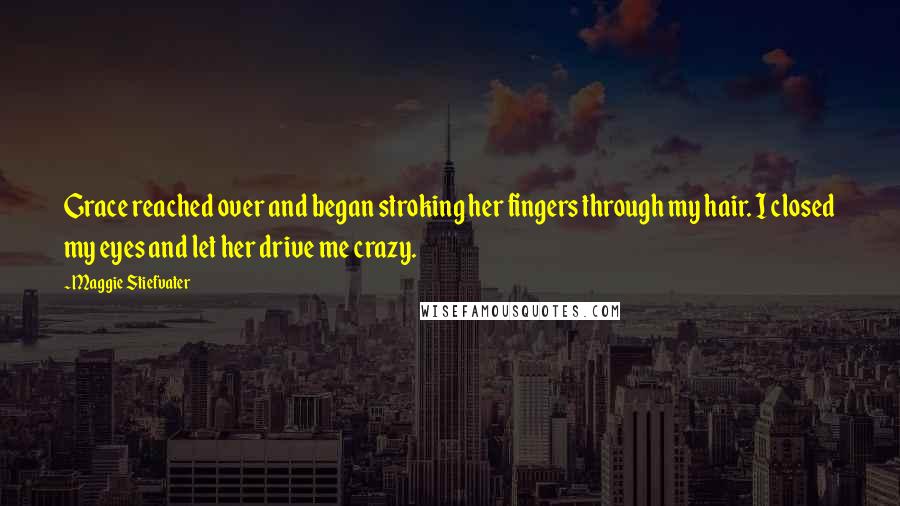 Maggie Stiefvater Quotes: Grace reached over and began stroking her fingers through my hair. I closed my eyes and let her drive me crazy.