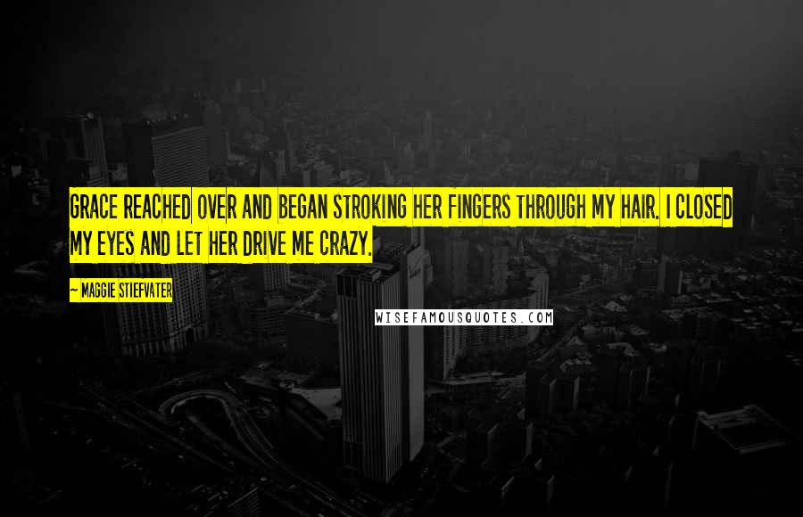Maggie Stiefvater Quotes: Grace reached over and began stroking her fingers through my hair. I closed my eyes and let her drive me crazy.