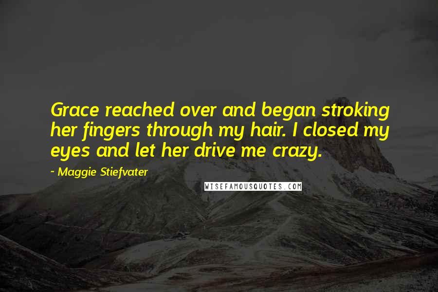 Maggie Stiefvater Quotes: Grace reached over and began stroking her fingers through my hair. I closed my eyes and let her drive me crazy.