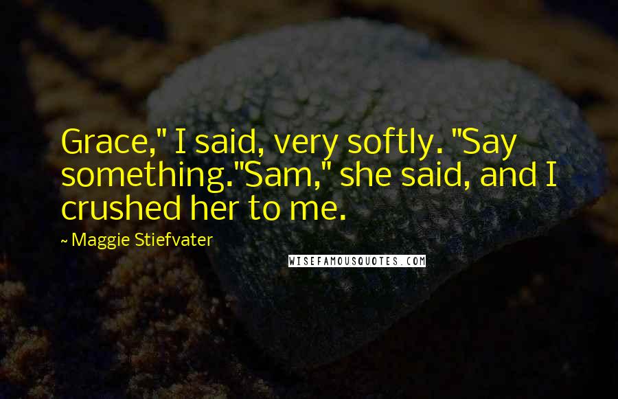 Maggie Stiefvater Quotes: Grace," I said, very softly. "Say something."Sam," she said, and I crushed her to me.