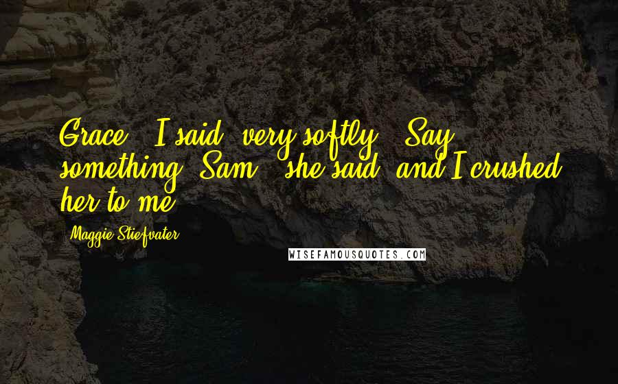 Maggie Stiefvater Quotes: Grace," I said, very softly. "Say something."Sam," she said, and I crushed her to me.