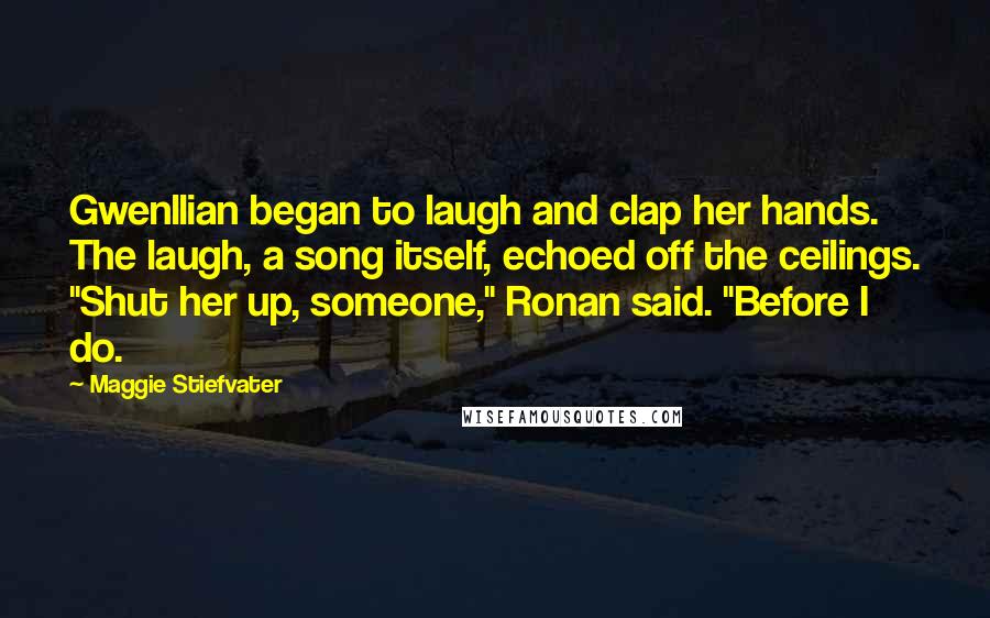 Maggie Stiefvater Quotes: Gwenllian began to laugh and clap her hands. The laugh, a song itself, echoed off the ceilings. "Shut her up, someone," Ronan said. "Before I do.