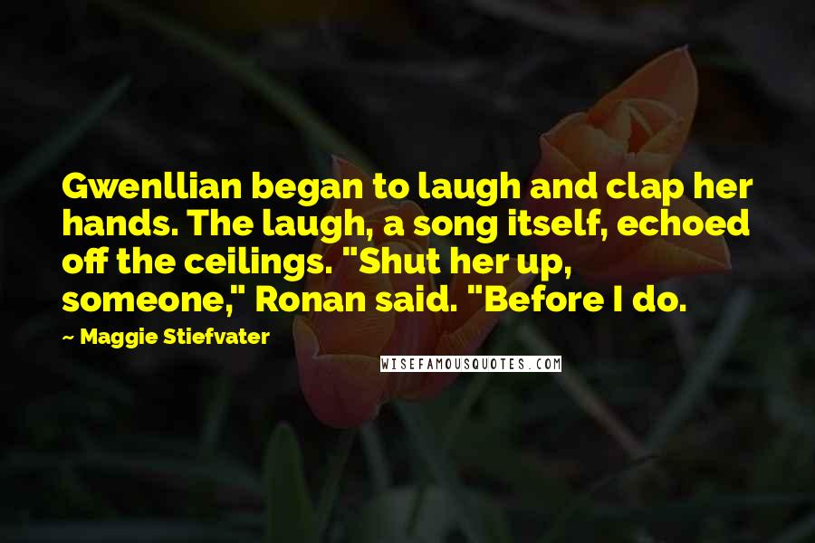 Maggie Stiefvater Quotes: Gwenllian began to laugh and clap her hands. The laugh, a song itself, echoed off the ceilings. "Shut her up, someone," Ronan said. "Before I do.