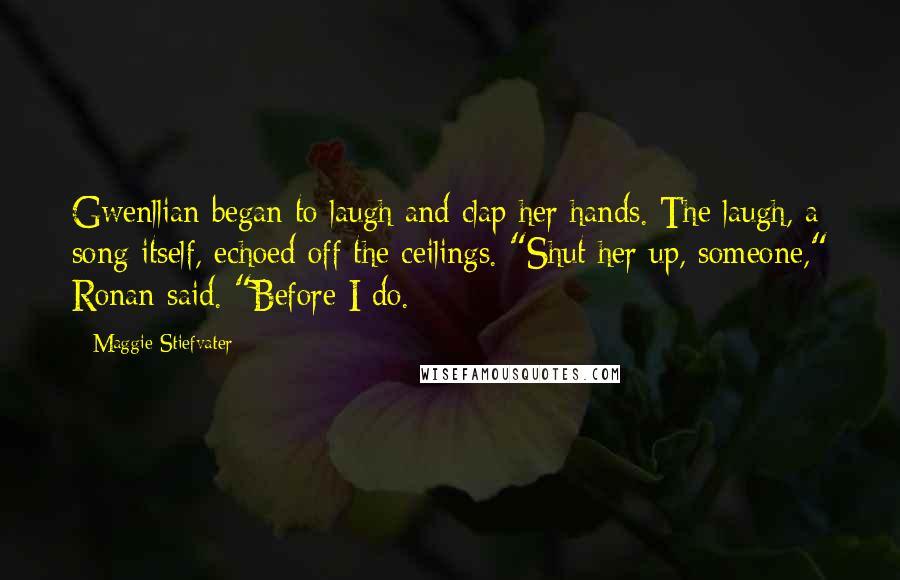 Maggie Stiefvater Quotes: Gwenllian began to laugh and clap her hands. The laugh, a song itself, echoed off the ceilings. "Shut her up, someone," Ronan said. "Before I do.