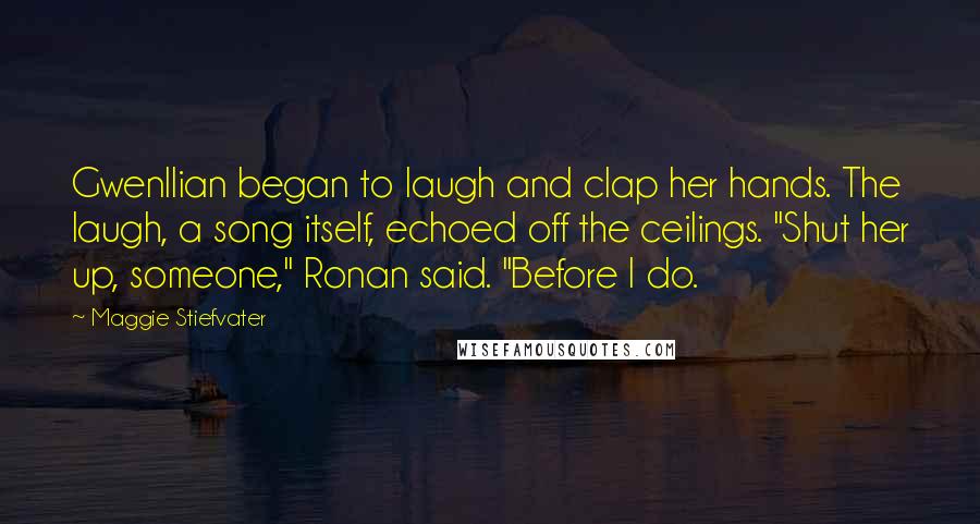 Maggie Stiefvater Quotes: Gwenllian began to laugh and clap her hands. The laugh, a song itself, echoed off the ceilings. "Shut her up, someone," Ronan said. "Before I do.