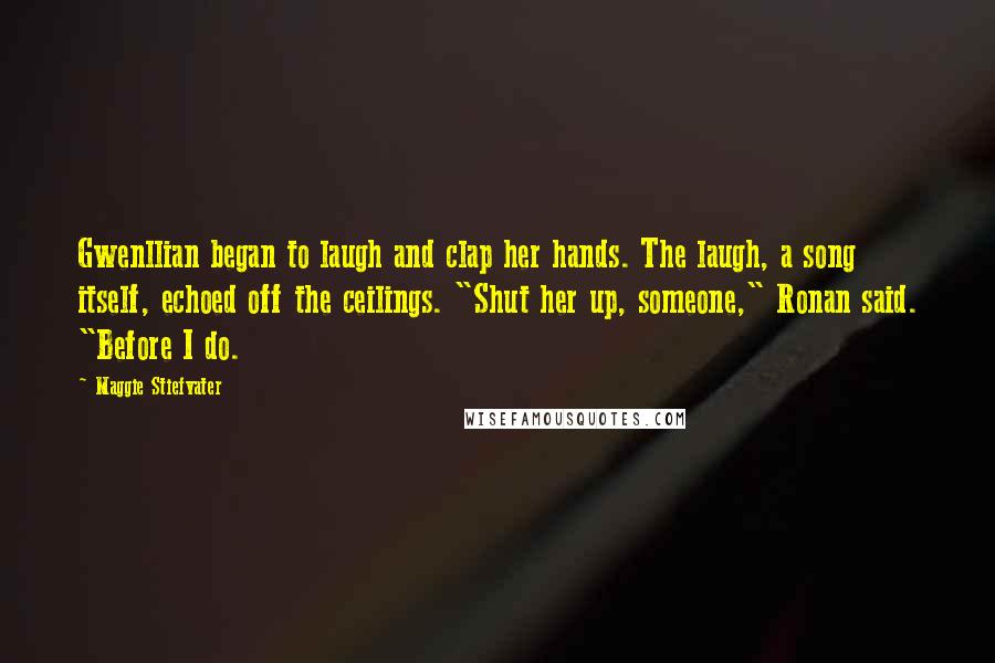 Maggie Stiefvater Quotes: Gwenllian began to laugh and clap her hands. The laugh, a song itself, echoed off the ceilings. "Shut her up, someone," Ronan said. "Before I do.