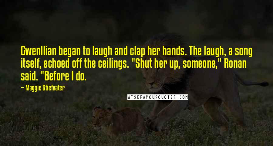 Maggie Stiefvater Quotes: Gwenllian began to laugh and clap her hands. The laugh, a song itself, echoed off the ceilings. "Shut her up, someone," Ronan said. "Before I do.