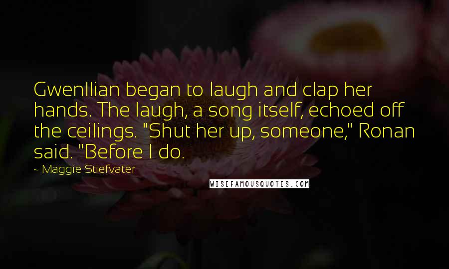 Maggie Stiefvater Quotes: Gwenllian began to laugh and clap her hands. The laugh, a song itself, echoed off the ceilings. "Shut her up, someone," Ronan said. "Before I do.