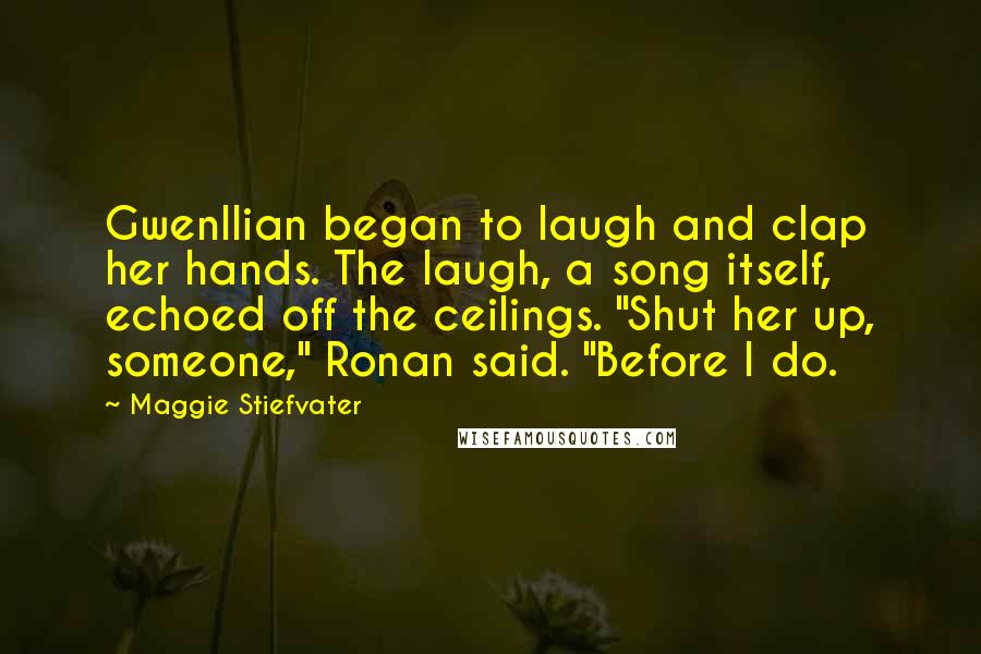 Maggie Stiefvater Quotes: Gwenllian began to laugh and clap her hands. The laugh, a song itself, echoed off the ceilings. "Shut her up, someone," Ronan said. "Before I do.