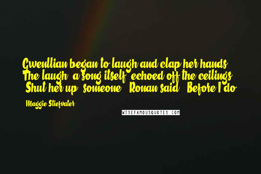 Maggie Stiefvater Quotes: Gwenllian began to laugh and clap her hands. The laugh, a song itself, echoed off the ceilings. "Shut her up, someone," Ronan said. "Before I do.