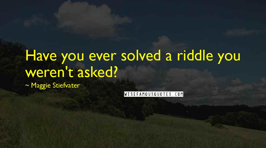 Maggie Stiefvater Quotes: Have you ever solved a riddle you weren't asked?