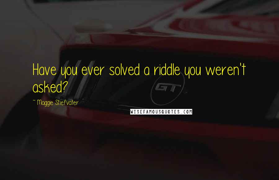 Maggie Stiefvater Quotes: Have you ever solved a riddle you weren't asked?