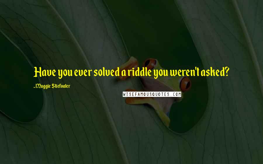 Maggie Stiefvater Quotes: Have you ever solved a riddle you weren't asked?