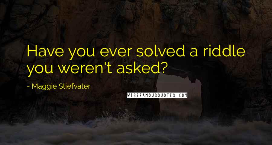 Maggie Stiefvater Quotes: Have you ever solved a riddle you weren't asked?