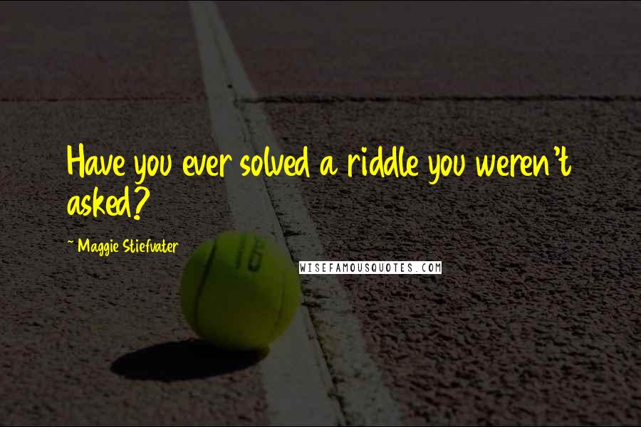 Maggie Stiefvater Quotes: Have you ever solved a riddle you weren't asked?