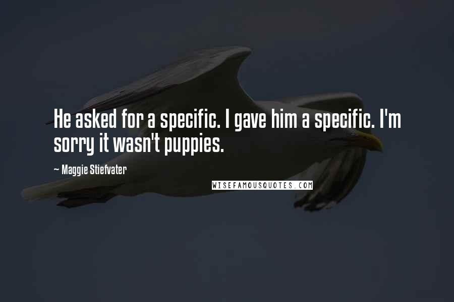 Maggie Stiefvater Quotes: He asked for a specific. I gave him a specific. I'm sorry it wasn't puppies.