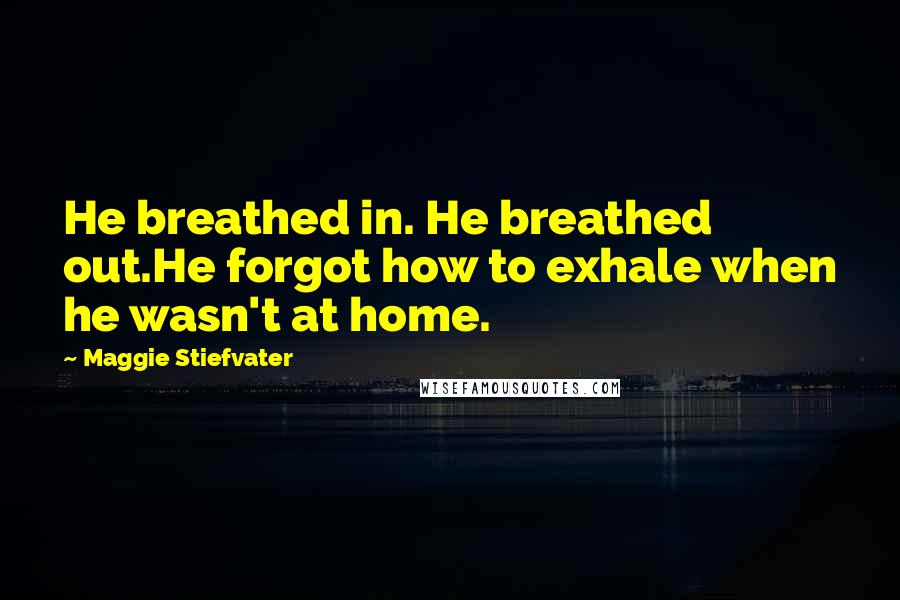 Maggie Stiefvater Quotes: He breathed in. He breathed out.He forgot how to exhale when he wasn't at home.