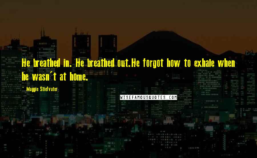 Maggie Stiefvater Quotes: He breathed in. He breathed out.He forgot how to exhale when he wasn't at home.