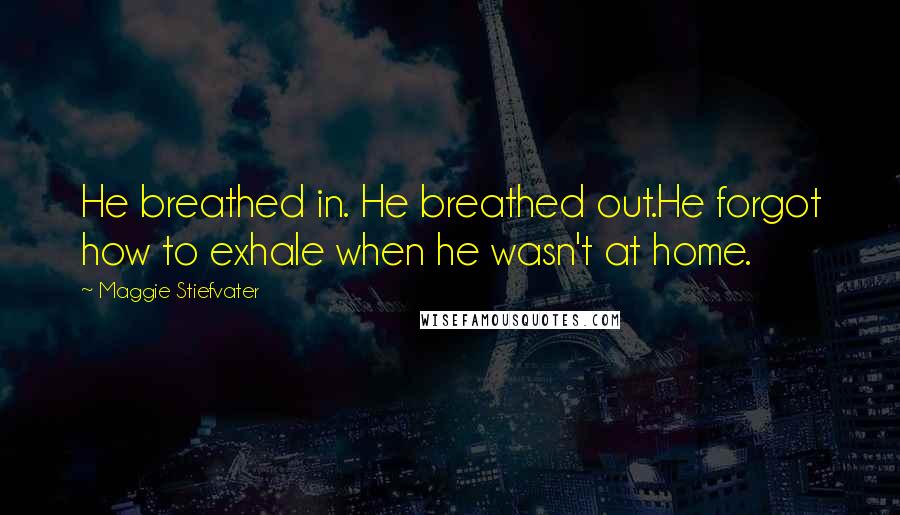 Maggie Stiefvater Quotes: He breathed in. He breathed out.He forgot how to exhale when he wasn't at home.