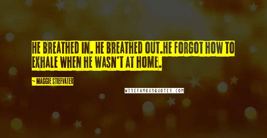Maggie Stiefvater Quotes: He breathed in. He breathed out.He forgot how to exhale when he wasn't at home.