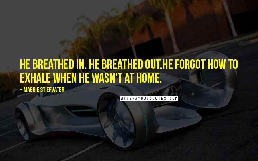 Maggie Stiefvater Quotes: He breathed in. He breathed out.He forgot how to exhale when he wasn't at home.
