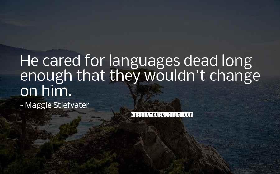 Maggie Stiefvater Quotes: He cared for languages dead long enough that they wouldn't change on him.