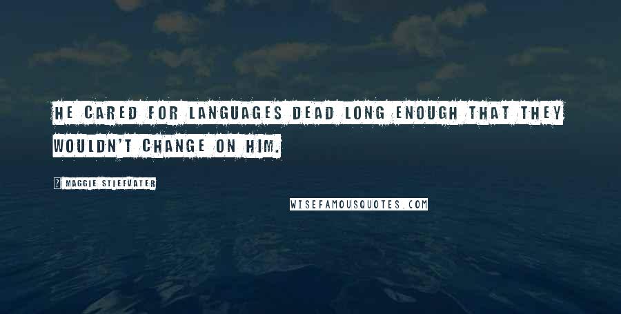 Maggie Stiefvater Quotes: He cared for languages dead long enough that they wouldn't change on him.