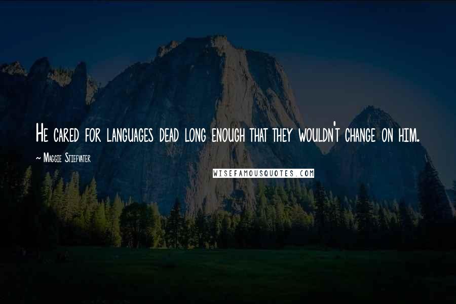 Maggie Stiefvater Quotes: He cared for languages dead long enough that they wouldn't change on him.