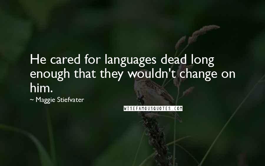 Maggie Stiefvater Quotes: He cared for languages dead long enough that they wouldn't change on him.