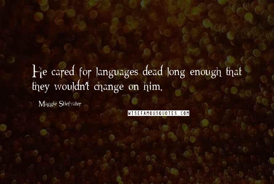 Maggie Stiefvater Quotes: He cared for languages dead long enough that they wouldn't change on him.