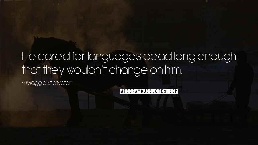 Maggie Stiefvater Quotes: He cared for languages dead long enough that they wouldn't change on him.