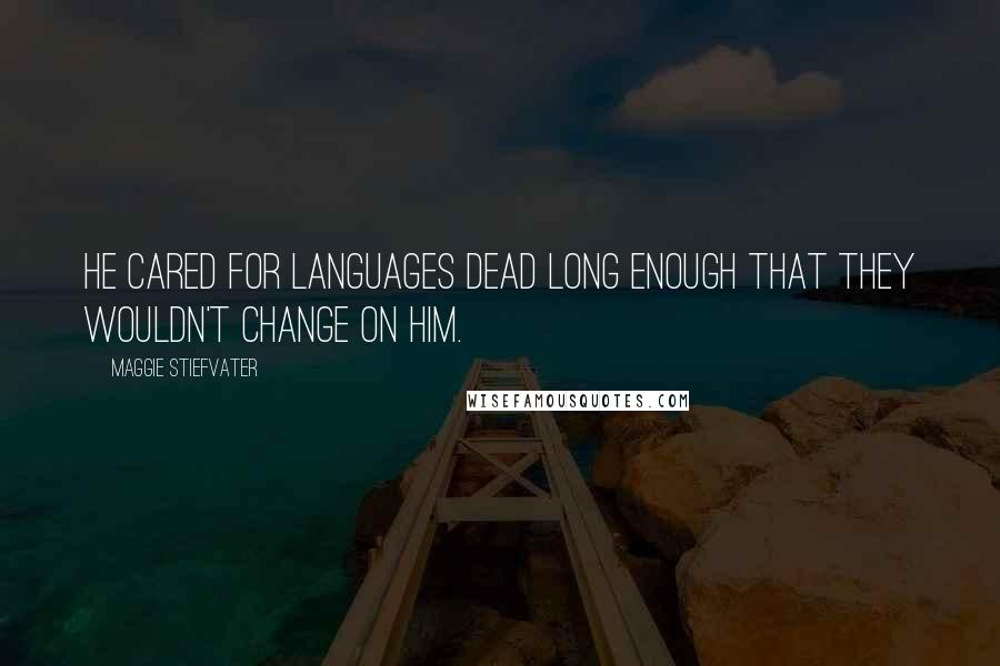 Maggie Stiefvater Quotes: He cared for languages dead long enough that they wouldn't change on him.