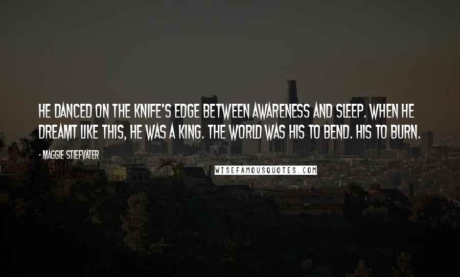 Maggie Stiefvater Quotes: He danced on the knife's edge between awareness and sleep. When he dreamt like this, he was a king. The world was his to bend. His to burn.