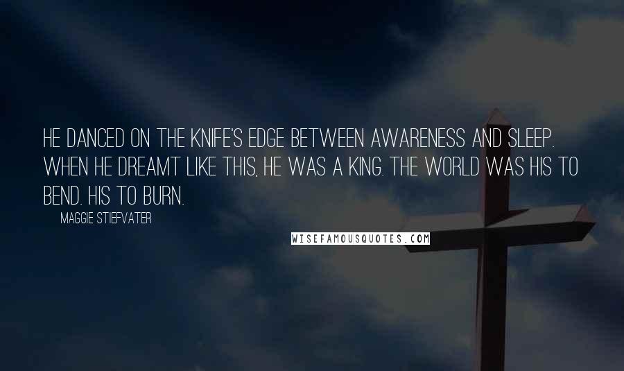 Maggie Stiefvater Quotes: He danced on the knife's edge between awareness and sleep. When he dreamt like this, he was a king. The world was his to bend. His to burn.