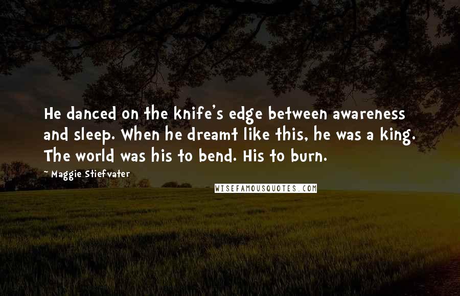 Maggie Stiefvater Quotes: He danced on the knife's edge between awareness and sleep. When he dreamt like this, he was a king. The world was his to bend. His to burn.