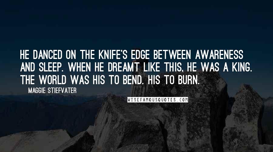 Maggie Stiefvater Quotes: He danced on the knife's edge between awareness and sleep. When he dreamt like this, he was a king. The world was his to bend. His to burn.