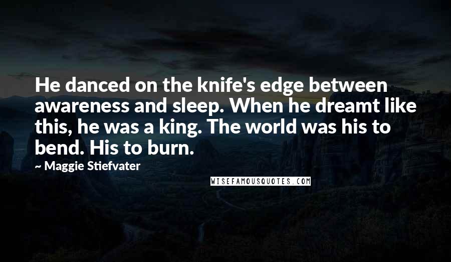 Maggie Stiefvater Quotes: He danced on the knife's edge between awareness and sleep. When he dreamt like this, he was a king. The world was his to bend. His to burn.