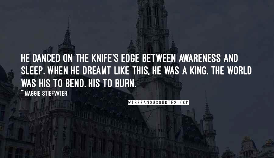 Maggie Stiefvater Quotes: He danced on the knife's edge between awareness and sleep. When he dreamt like this, he was a king. The world was his to bend. His to burn.