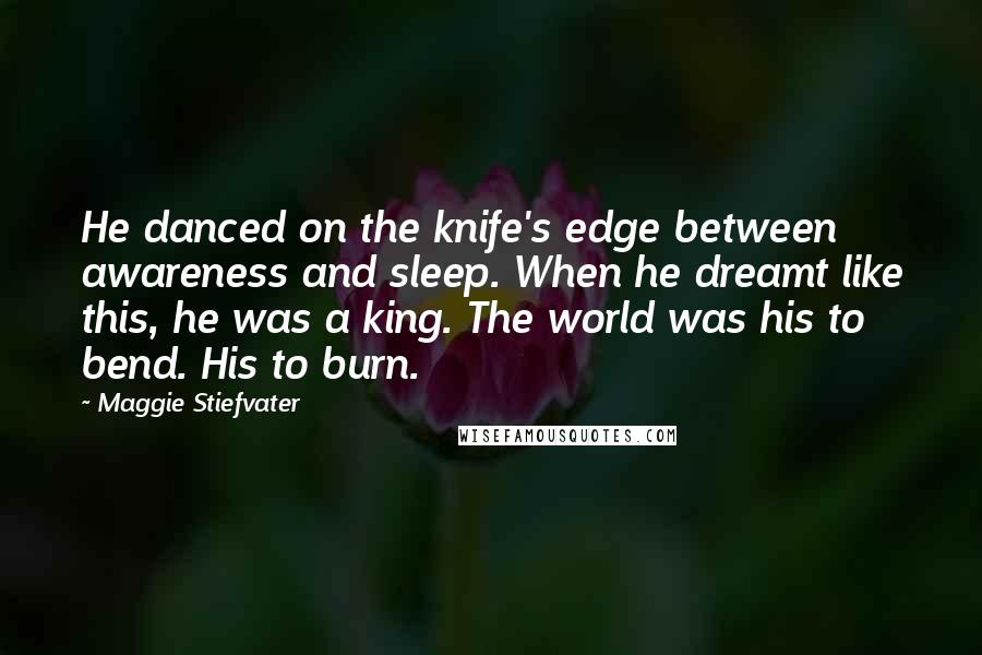 Maggie Stiefvater Quotes: He danced on the knife's edge between awareness and sleep. When he dreamt like this, he was a king. The world was his to bend. His to burn.