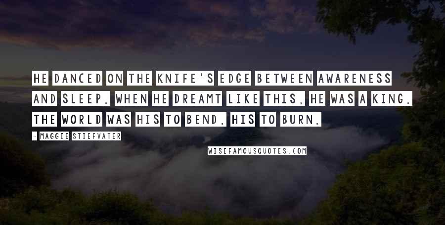 Maggie Stiefvater Quotes: He danced on the knife's edge between awareness and sleep. When he dreamt like this, he was a king. The world was his to bend. His to burn.