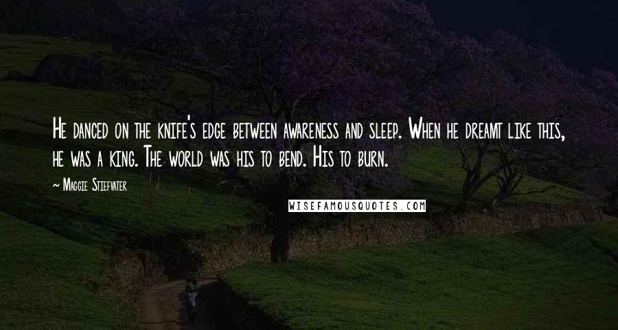 Maggie Stiefvater Quotes: He danced on the knife's edge between awareness and sleep. When he dreamt like this, he was a king. The world was his to bend. His to burn.