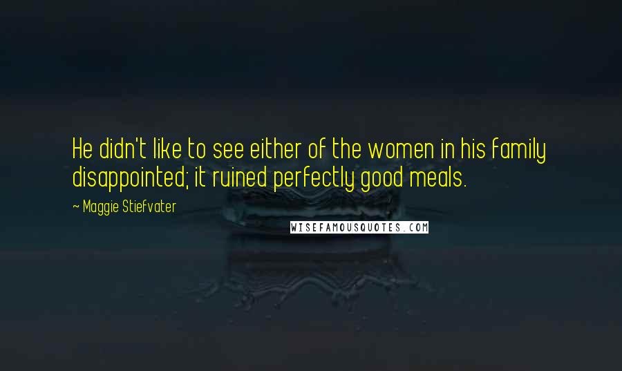 Maggie Stiefvater Quotes: He didn't like to see either of the women in his family disappointed; it ruined perfectly good meals.