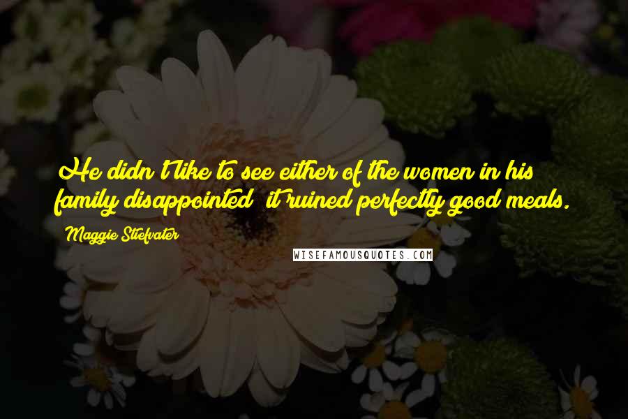 Maggie Stiefvater Quotes: He didn't like to see either of the women in his family disappointed; it ruined perfectly good meals.