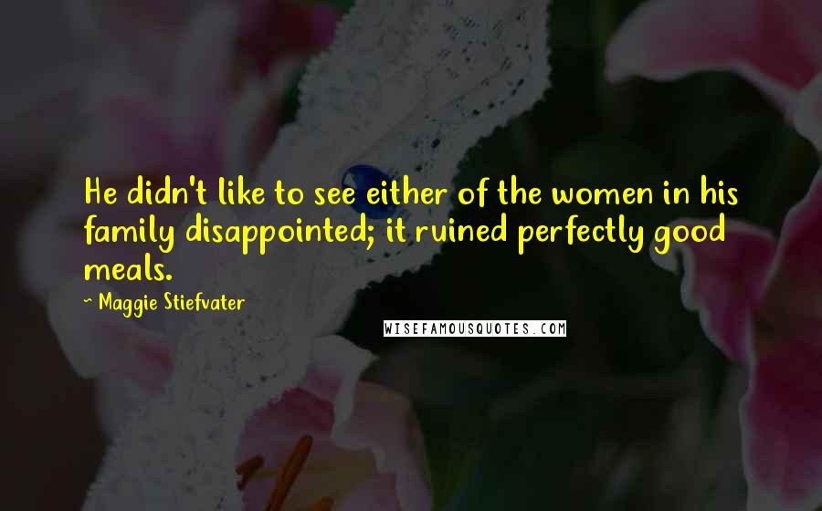 Maggie Stiefvater Quotes: He didn't like to see either of the women in his family disappointed; it ruined perfectly good meals.